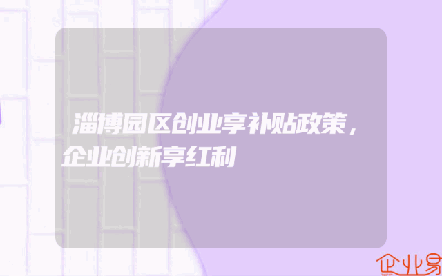淄博园区创业享补贴政策，企业创新享红利
