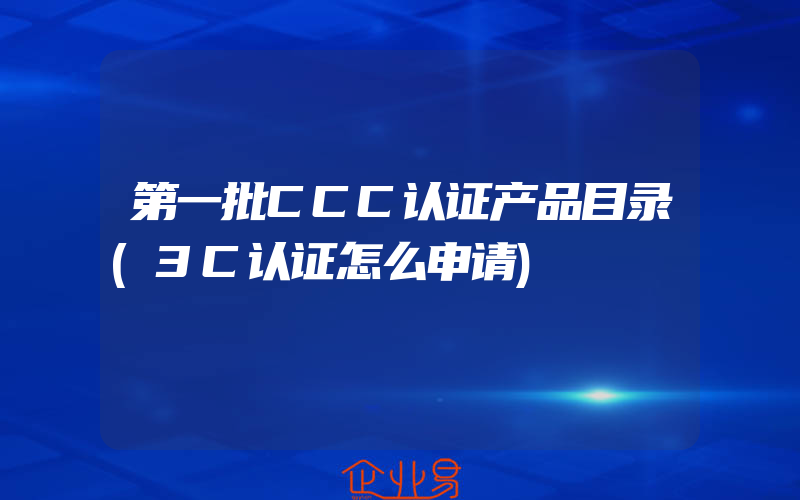 第一批CCC认证产品目录(3C认证怎么申请)