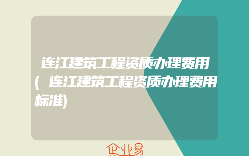 连江建筑工程资质办理费用(连江建筑工程资质办理费用标准)