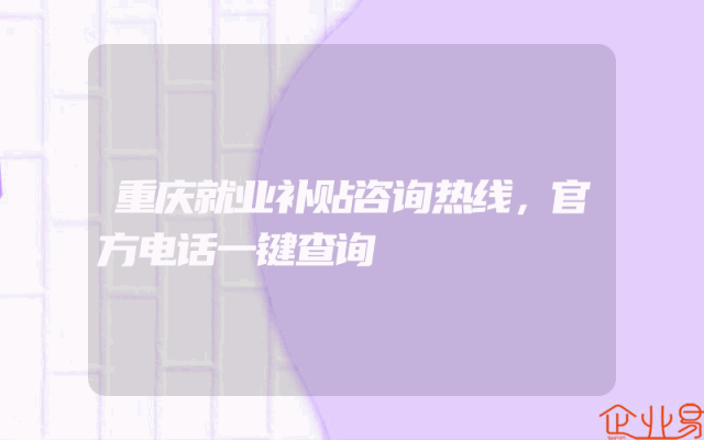 重庆就业补贴咨询热线，官方电话一键查询