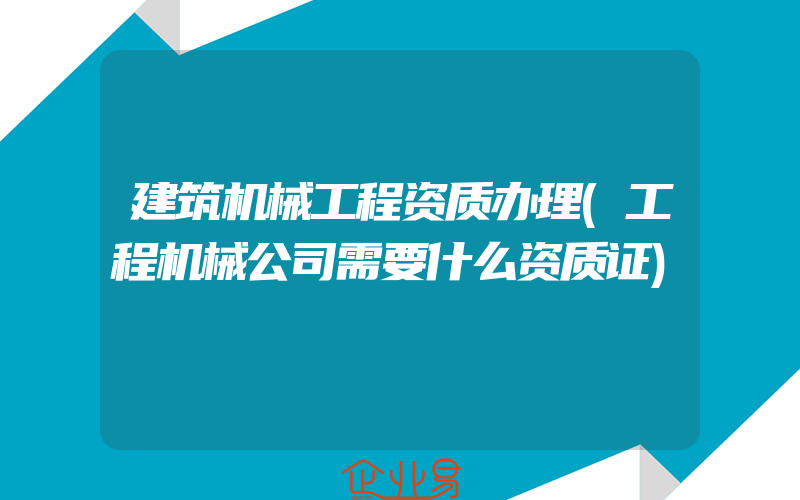 建筑机械工程资质办理(工程机械公司需要什么资质证)