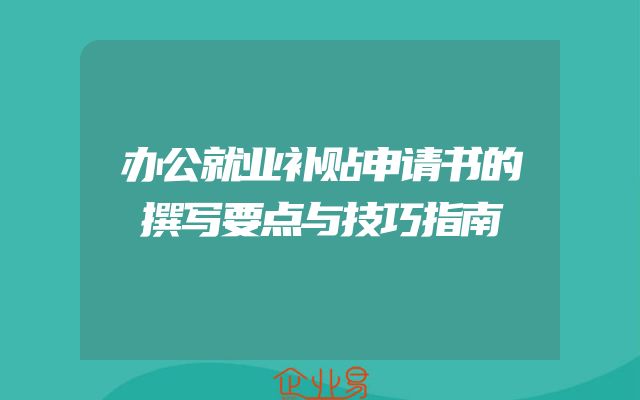 办公就业补贴申请书的撰写要点与技巧指南