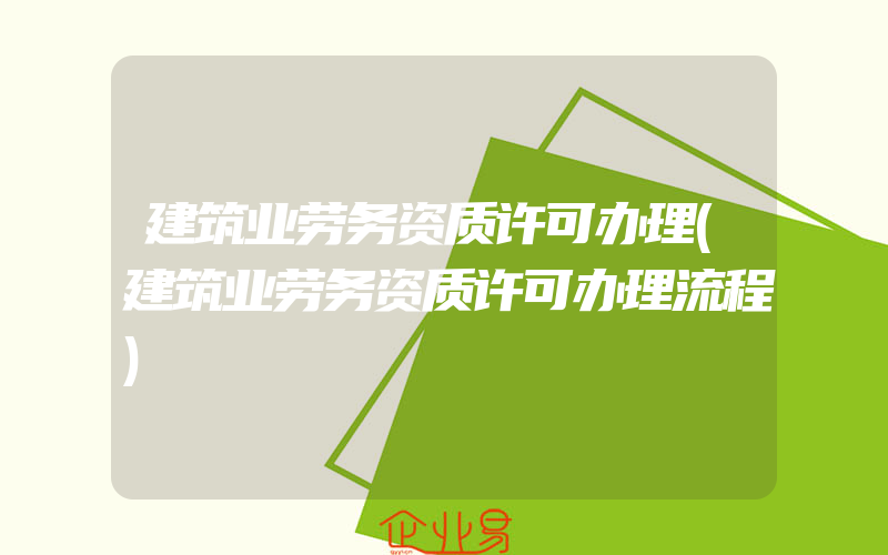 建筑业劳务资质许可办理(建筑业劳务资质许可办理流程)