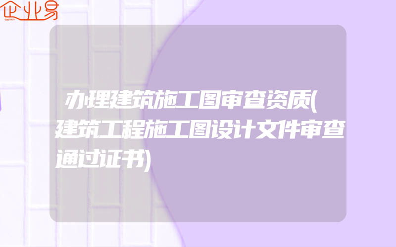 办理建筑施工图审查资质(建筑工程施工图设计文件审查通过证书)