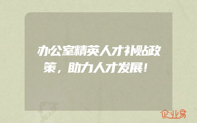 办公室精英人才补贴政策，助力人才发展！