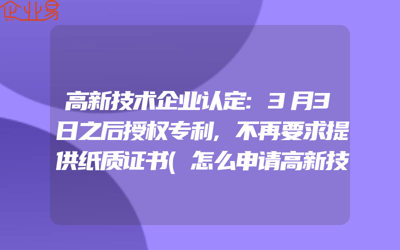 高新技术企业认定:3月3日之后授权专利,不再要求提供纸质证书(怎么申请高新技术企业)