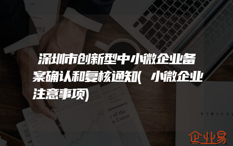 深圳市创新型中小微企业备案确认和复核通知(小微企业注意事项)