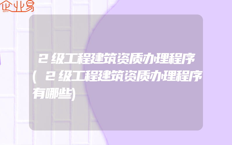 2级工程建筑资质办理程序(2级工程建筑资质办理程序有哪些)