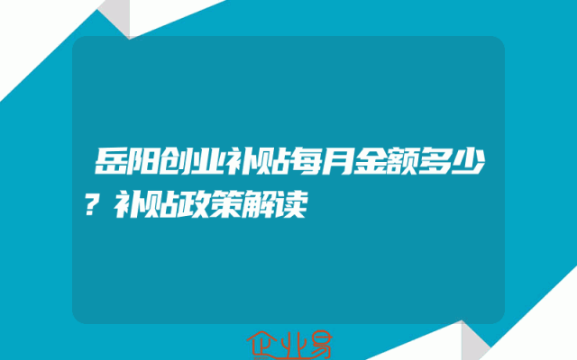 岳阳创业补贴每月金额多少？补贴政策解读