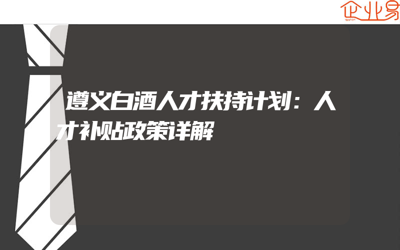 遵义白酒人才扶持计划：人才补贴政策详解