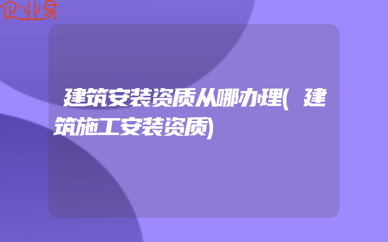 建筑安装资质从哪办理(建筑施工安装资质)