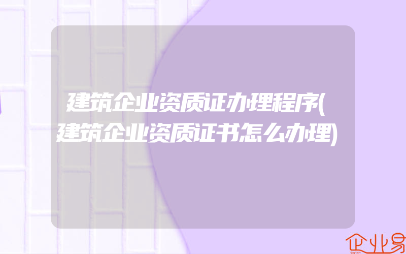 建筑企业资质证办理程序(建筑企业资质证书怎么办理)