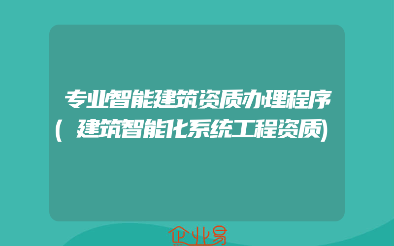 专业智能建筑资质办理程序(建筑智能化系统工程资质)