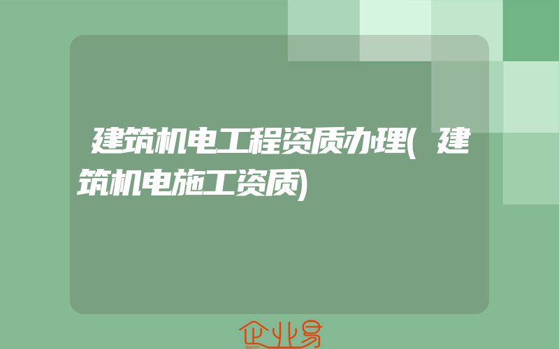 建筑机电工程资质办理(建筑机电施工资质)