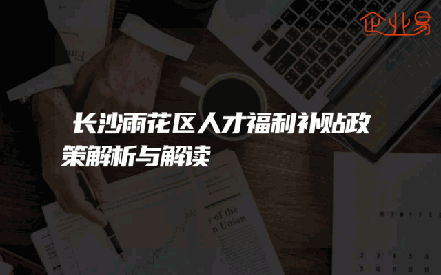 长沙雨花区人才福利补贴政策解析与解读