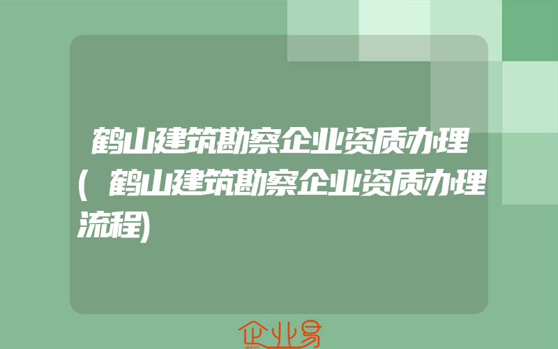 鹤山建筑勘察企业资质办理(鹤山建筑勘察企业资质办理流程)