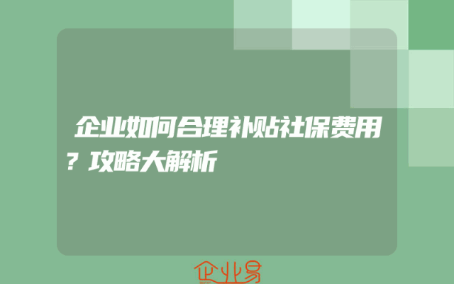 企业如何合理补贴社保费用？攻略大解析