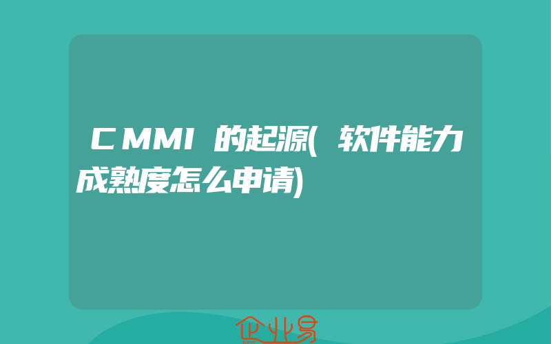 CMMI的起源(软件能力成熟度怎么申请)