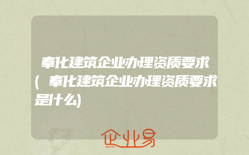 奉化建筑企业办理资质要求(奉化建筑企业办理资质要求是什么)