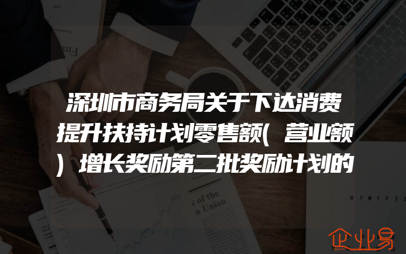 深圳市商务局关于下达消费提升扶持计划零售额(营业额)增长奖励第二批奖励计划的通知