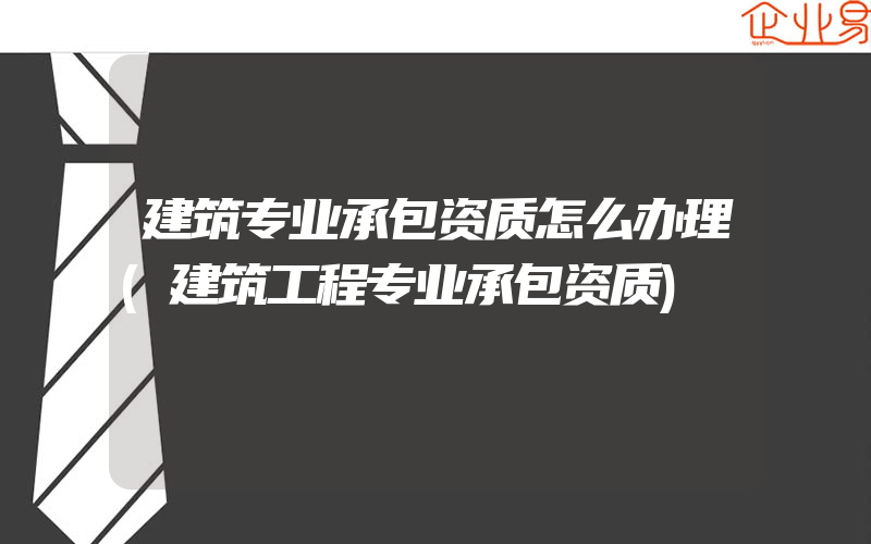 建筑专业承包资质怎么办理(建筑工程专业承包资质)