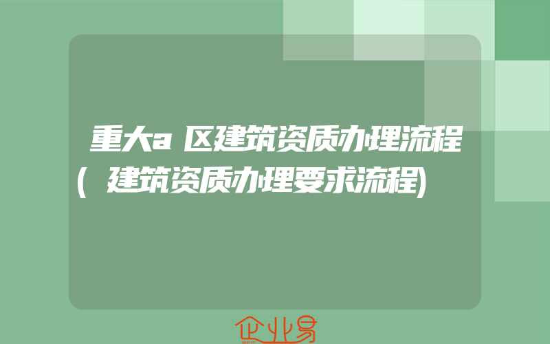 重大a区建筑资质办理流程(建筑资质办理要求流程)