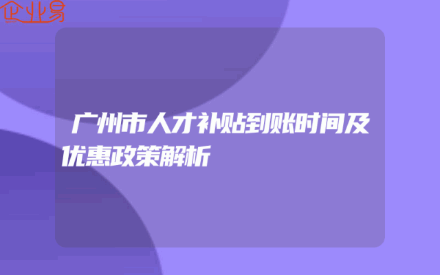 广州市人才补贴到账时间及优惠政策解析
