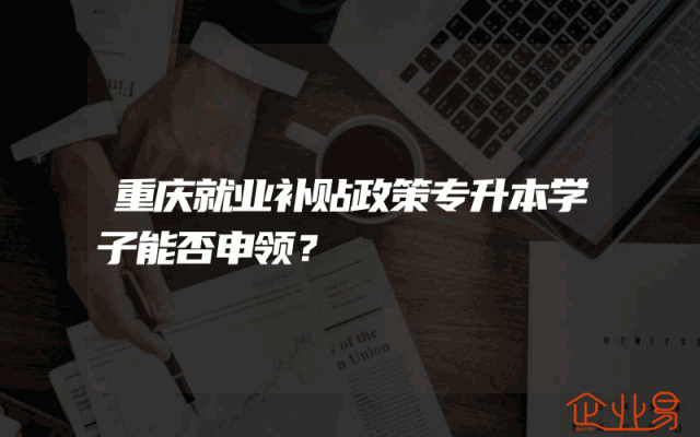 重庆就业补贴政策专升本学子能否申领？