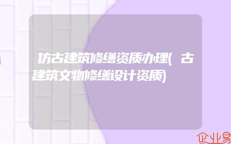 仿古建筑修缮资质办理(古建筑文物修缮设计资质)