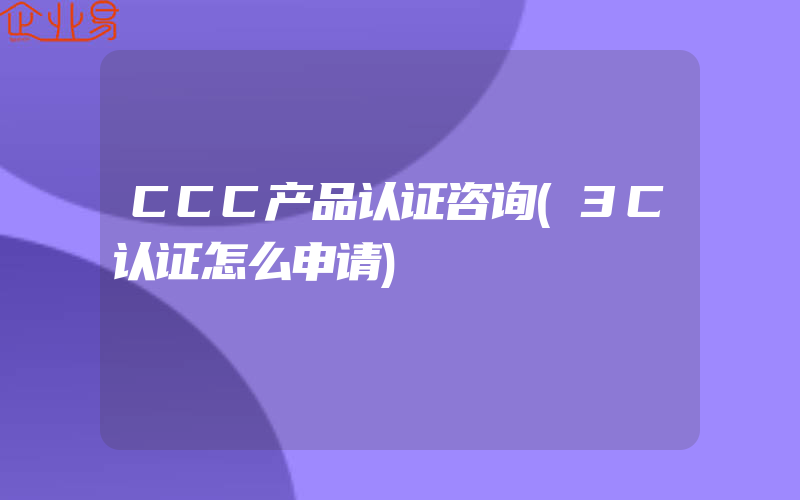 CCC产品认证咨询(3C认证怎么申请)