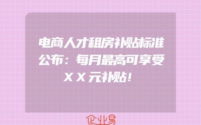 电商人才租房补贴标准公布：每月最高可享受XX元补贴！