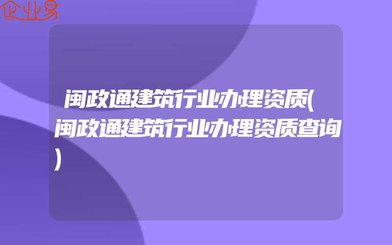 闽政通建筑行业办理资质(闽政通建筑行业办理资质查询)