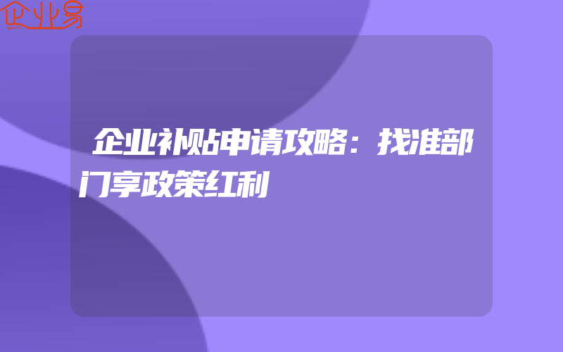 企业补贴申请攻略：找准部门享政策红利