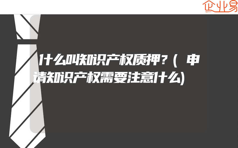 什么叫知识产权质押？(申请知识产权需要注意什么)