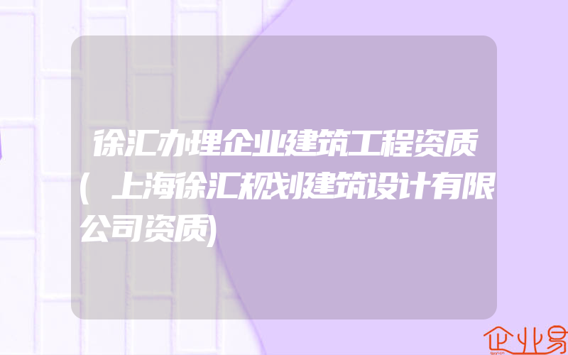 徐汇办理企业建筑工程资质(上海徐汇规划建筑设计有限公司资质)