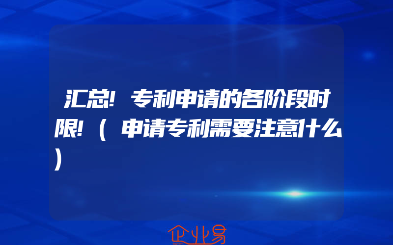 汇总!专利申请的各阶段时限!(申请专利需要注意什么)