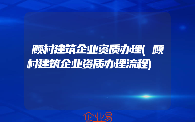 顾村建筑企业资质办理(顾村建筑企业资质办理流程)