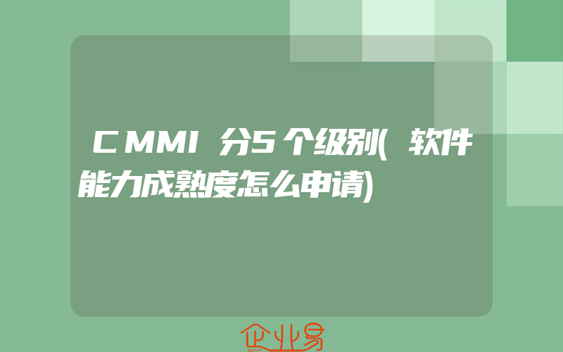 CMMI分5个级别(软件能力成熟度怎么申请)