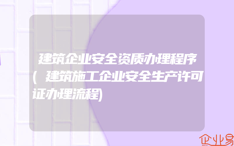 建筑企业安全资质办理程序(建筑施工企业安全生产许可证办理流程)