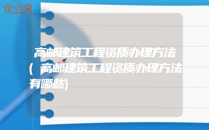 高邮建筑工程资质办理方法(高邮建筑工程资质办理方法有哪些)