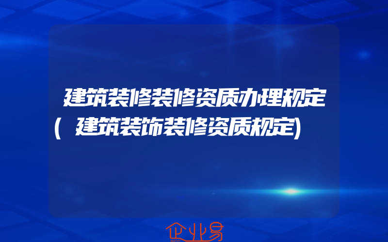 建筑装修装修资质办理规定(建筑装饰装修资质规定)