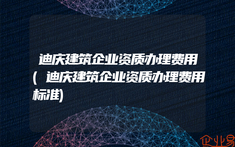 迪庆建筑企业资质办理费用(迪庆建筑企业资质办理费用标准)