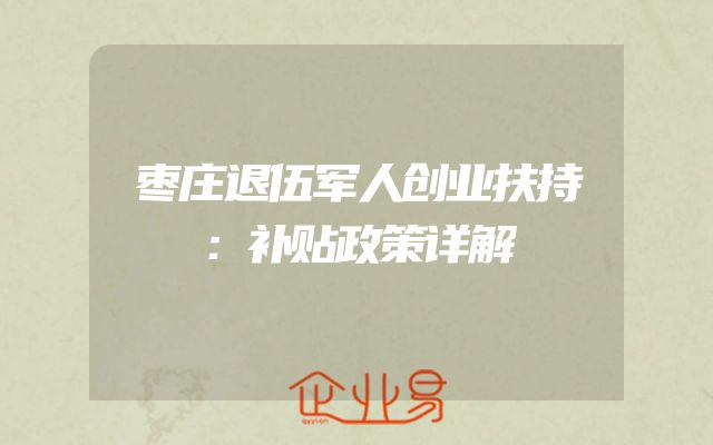 枣庄退伍军人创业扶持：补贴政策详解