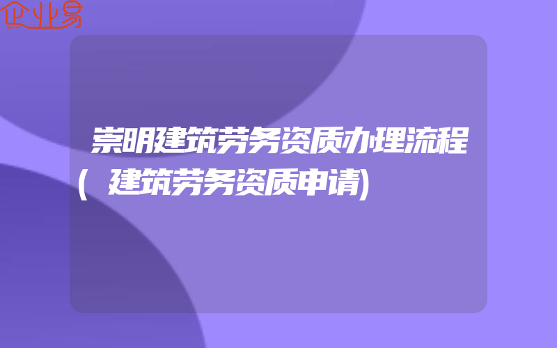 崇明建筑劳务资质办理流程(建筑劳务资质申请)