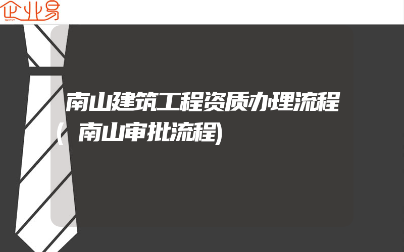 南山建筑工程资质办理流程(南山审批流程)