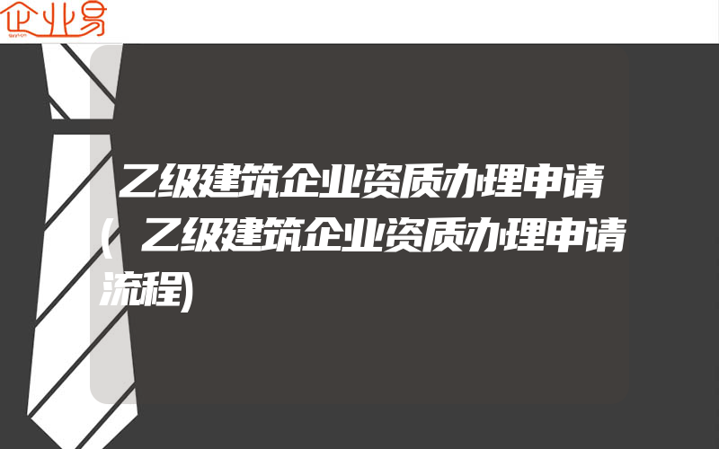 乙级建筑企业资质办理申请(乙级建筑企业资质办理申请流程)