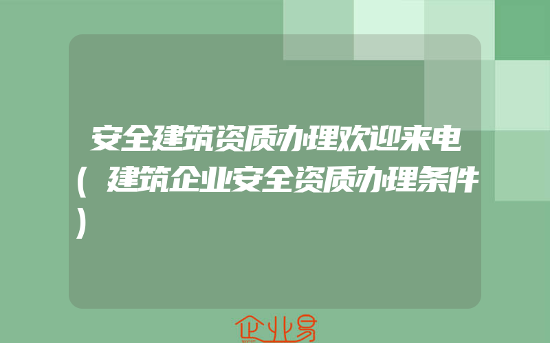 安全建筑资质办理欢迎来电(建筑企业安全资质办理条件)