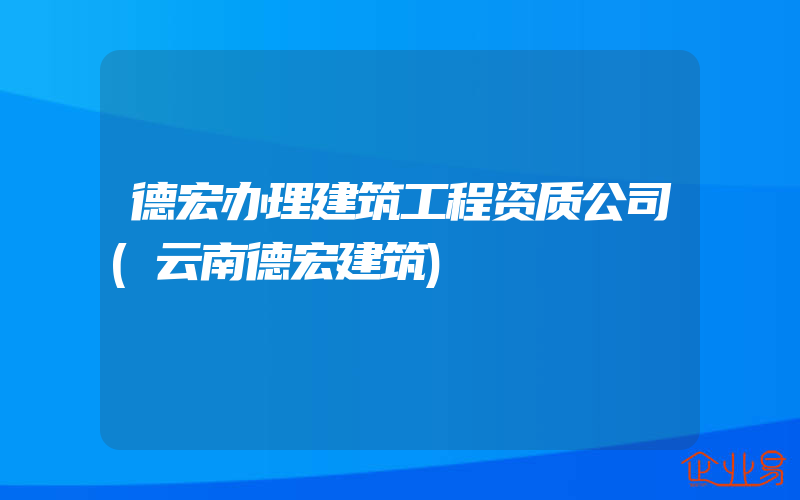 德宏办理建筑工程资质公司(云南德宏建筑)