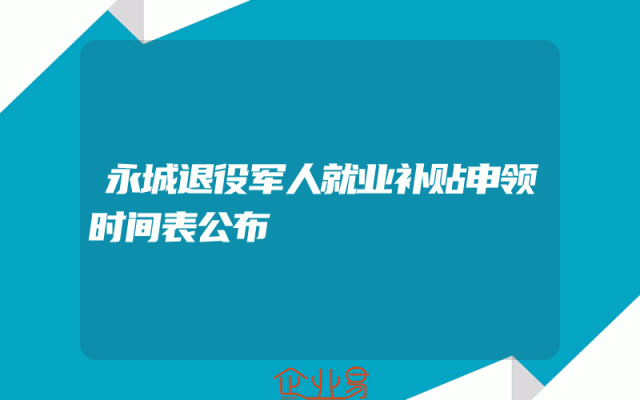 永城退役军人就业补贴申领时间表公布