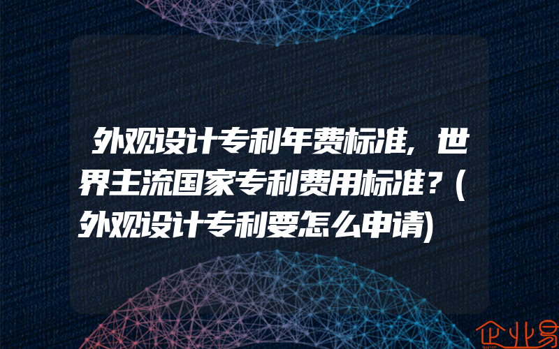 外观设计专利年费标准,世界主流国家专利费用标准？(外观设计专利要怎么申请)